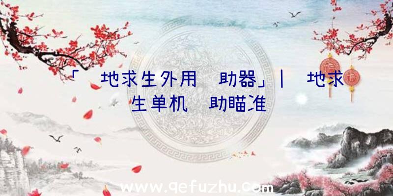 「绝地求生外用辅助器」|绝地求生单机辅助瞄准